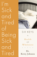I'm Sick and Tired of Being Sick and Tired: Six Keys to Health and Wellness