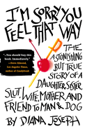 I'm Sorry You Feel That Way: The Astonishing But True Story of a Daughter, Sister, Slut, Wife, Mother, and Fri End to Man and Dog