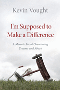 I'm Supposed to Make a Difference: A Memoir About Overcoming Trauma and Abuse