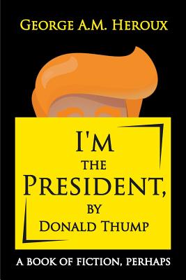 I'm the President, by Donald Thump: a book of fiction, perhaps - Heroux, George A M