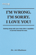 I'm Wrong. I'm Sorry. I Love You!: Getting along with your mate after a squabble. A survival manual for men