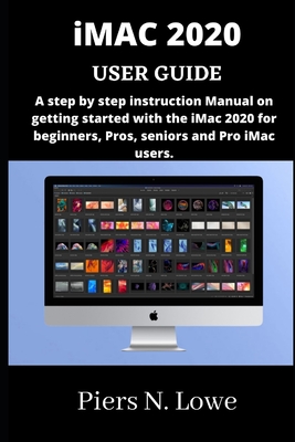iMAC 2020 USER GUIDE: A step by step instruction Manual on getting started with the iMac 2020 for beginners, Pros, seniors and Pro iMac users. - N Lowe, Piers