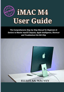 iMac M4 User Guide 2025: The Comprehensive Step-by-Step Manual for Beginners & Seniors to Master macOS Sequoia, Apple Intelligence, Shortcut and Troubleshoot the M4 Chip
