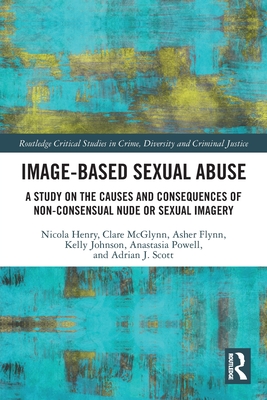 Image-based Sexual Abuse: A Study on the Causes and Consequences of Non-consensual Nude or Sexual Imagery - Henry, Nicola, and McGlynn, Clare, and Flynn, Asher
