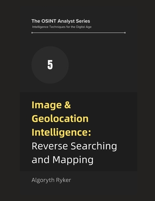 Image & Geolocation Intelligence: Reverse Searching and Mapping - Ryker, Algoryth