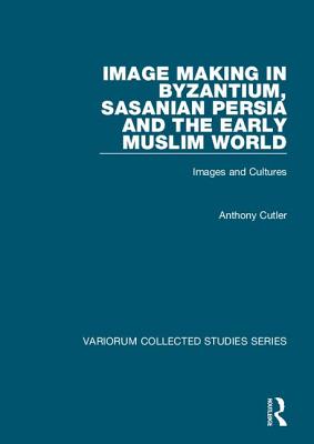 Image Making in Byzantium, Sasanian Persia and the Early Muslim World: Images and Cultures - Cutler, Anthony