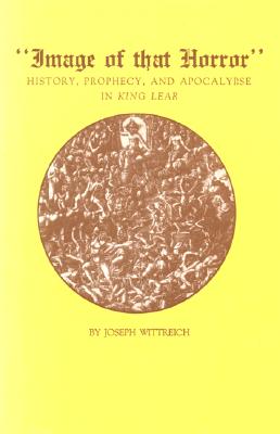 "Image of That Horror": History, Prophecy, and the Apocalypse in King Lear - Wittreich, Joseph Anthony