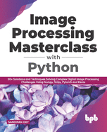 Image Processing Masterclass with Python: 50+ Solutions and Techniques Solving Complex Digital Image Processing Challenges Using Numpy, Scipy, Pytorch and Keras