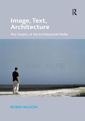 Image, Text, Architecture: The Utopics of the Architectural Media - Wilson, Robin