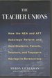 The Teacher Unions: How Nea and Aft Sabotage Reform and Hold Students, Parents, Teachers, and Taxpayers Hostage to Bureaucracy
