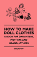 How to Make Doll Clothes-a Book for Daughters, Mothers and Grandmothers