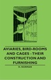 Aviaries, Bird-Rooms and Cages-Their Construction and Furnishing