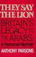 They Say the Lion: Britain's Legacy to the Arabs-a Personal Memoir