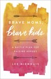 Brave Moms, Brave Kids: a Battle Plan for Raising Heroes