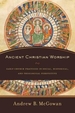 Ancient Christian Worship: Early Church Practices in Social, Historical, and Theological Perspective