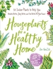 Houseplants for a Healthy Home: 50 Indoor Plants to Help You Breathe Better, Sleep Better, and Feel Better All Year Round