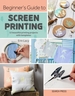 Beginner's Guide to Screen Printing: 12 Beautiful Printing Projects with Templates