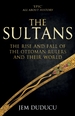 The Sultans: The Rise and Fall of the Ottoman Rulers and Their World