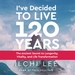 I've Decided to Live 120 Years Audiobook: The Ancient Secret to Longevity, Vitality, and Life Transformation