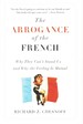 The Arrogance of the French Why They Can't Stand Us--and Why the Feeling is Mutual