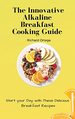 The Innovative Alkaline Breakfast Cooking Guide: Start Your Day With These Delicious Breakfast Recipes