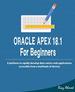 Oracle Apex 18.1 for Beginners: a Platform to Rapidly Develop Data-Centric Web Applications Accessible From a Multitude of Devices