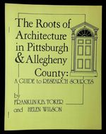 The Roots of Architecture in Pittsburgh and Allegheny County: a Guide to Research Sources
