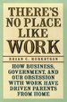 There's No Place Like Work: How Business, Government, and Our Obsession with Work Have Driven Parents from Home