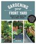 Gardening Your Front Yard: Projects and Ideas for Big and Small Spaces-Includes Vegetable Gardening, Pollinator Plants, Rain Gardens, and More!