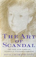 The Art of Scandal: the Life and Times of Isabella Stewart Gardner