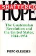 Shattered Hope: the Guatemalan Revolution and the United States, 1944-1954