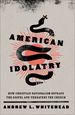 American Idolatry: How Christian Nationalism Betrays the Gospel and Threatens the Church