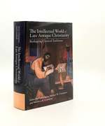 The Intellectual World of Late Antique Christianity Reshaping Classical Traditions