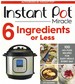 Instant Pot Miracle 6 Ingredients Or Less 100 No-Fuss Recipes for Easy Meals Every Day