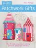 Pretty Patchwork Gifts: Over 25 Simple Sewing Projects Combining Patchwork, Appliqu and Embroidery