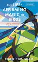 Life-Affirming Magic of Birds: and the Extraordinary Things They Can Teach Us