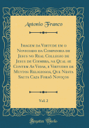 Imagem Da Virtude Em O Noviciado Da Companhia de Jesus No Real Collegio de Jesus de Coimbra, Na Qual Se Contem as Vidas, E Virtudes de Muytos Religiosos, Que Nesta Sauta Caza Fora Novios, Vol. 2 (Classic Reprint)