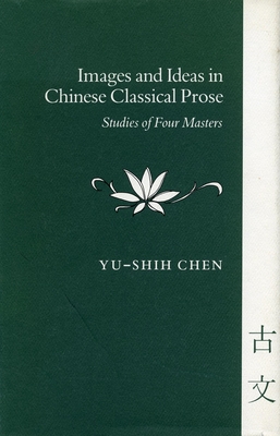 Images and Ideas in Chinese Classical Prose: Studies of Four Masters - Chen, Yu-shih