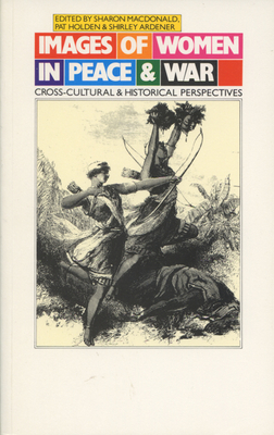 Images of Women in Peace and War: Cross-Cultural and Historical Perspectives - MacDonald, Sharon, and Holden, Pat (Contributions by), and Ardener, Shirley (Contributions by)