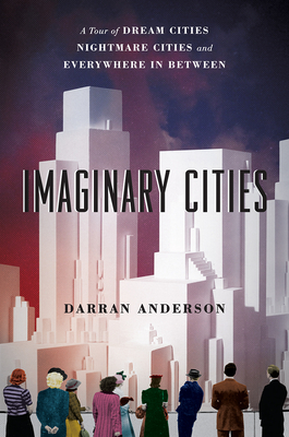 Imaginary Cities: A Tour of Dream Cities, Nightmare Cities, and Everywhere in Between - Anderson, Darran