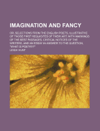 Imagination and Fancy: Or, Selections from the English Poets, Illustrative of Those First Requisites of Their Art, with Markings of the Best Passages, Critical Notices of the Writers, and an Essay in Answer to the Question What Is Poetry?