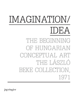 Imagination / Idea 1971: The Beginning of Hungarian Conceptual Art: The Laszlo Beke Collection