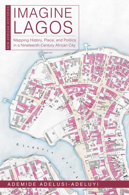 Imagine Lagos: Mapping History, Place, and Politics in a Nineteenth-Century African City - Adelusi-Adeluyi, Ademide