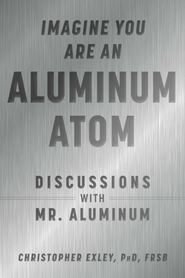 Imagine You Are an Aluminum Atom: Discussions with Mr. Aluminum - Exley, Christopher, PhD