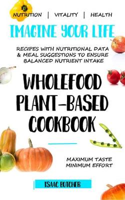 Imagine Your Life - Wholefood Plant-Based Cookbook: Recipes with nutritional data, health information and meal suggestions to ensure balanced nutrient intake - Butcher, Isaac, and Carpenter, Alison (Editor)