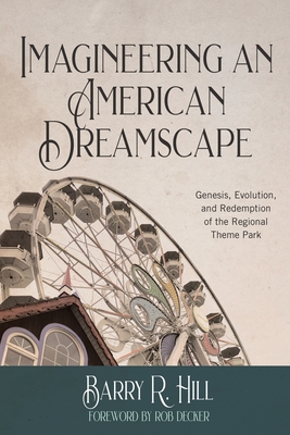 Imagineering an American Dreamscape: Genesis, Evolution, and Redemption of the Regional Theme Park - Hill, Barry R