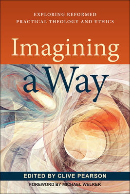 Imagining a Way: Exploring Reformed Practical Theology and Ethics - Pearson, Clive