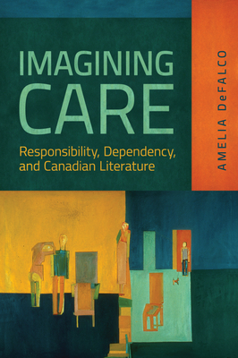 Imagining Care: Responsibility, Dependency, and Canadian Literature - Defalco, Amelia