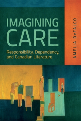Imagining Care: Responsibility, Dependency, and Canadian Literature - Defalco, Amelia