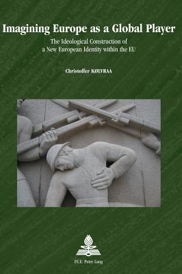 Imagining Europe as a Global Player: The Ideological Construction of a New European Identity within the EU - Strath, Bo (Series edited by), and Schulz-Forberg, Hagen (Series edited by), and Kolvraa, Christoffer